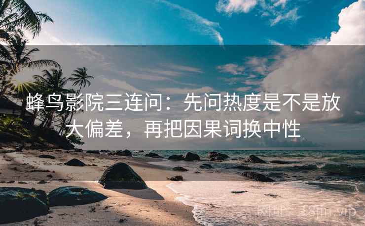 蜂鸟影院三连问：先问热度是不是放大偏差，再把因果词换中性