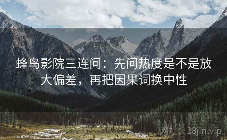 蜂鸟影院三连问：先问热度是不是放大偏差，再把因果词换中性