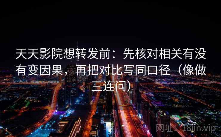 天天影院想转发前：先核对相关有没有变因果，再把对比写同口径（像做三连问）
