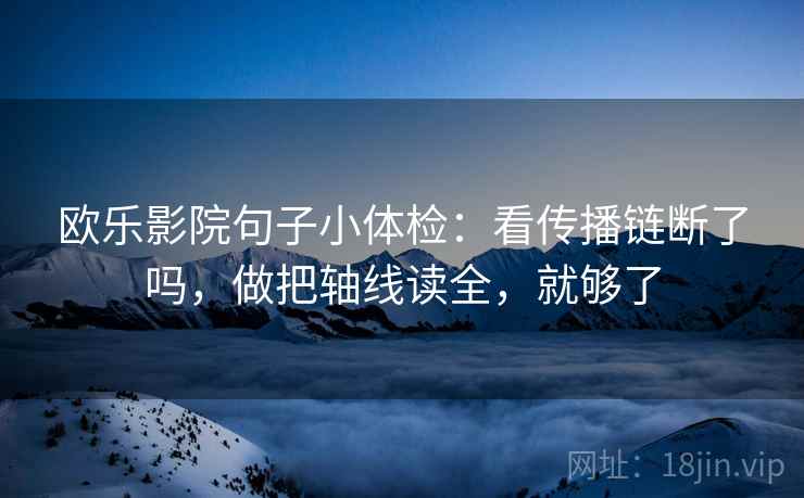 欧乐影院句子小体检：看传播链断了吗，做把轴线读全，就够了