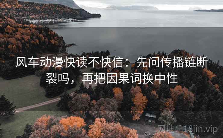 风车动漫快读不快信：先问传播链断裂吗，再把因果词换中性