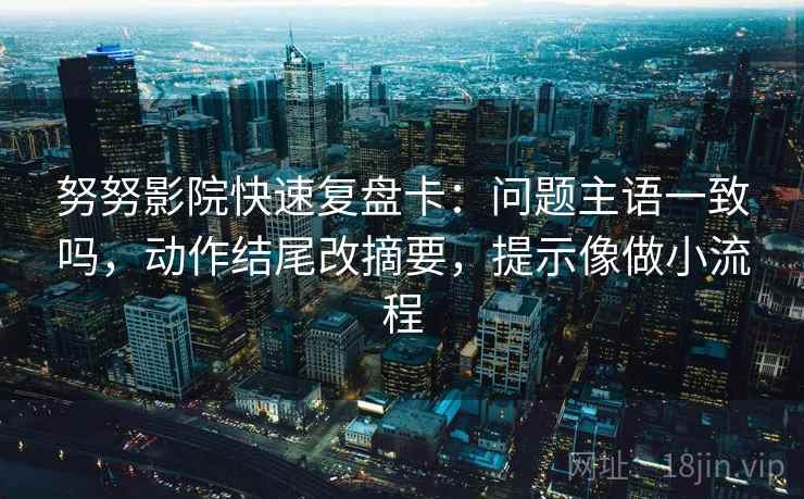 努努影院快速复盘卡：问题主语一致吗，动作结尾改摘要，提示像做小流程