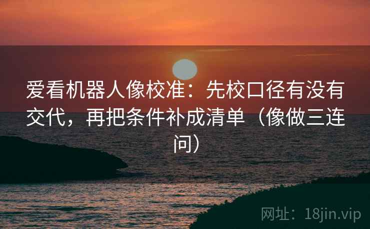 爱看机器人像校准：先校口径有没有交代，再把条件补成清单（像做三连问）
