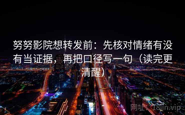 努努影院想转发前：先核对情绪有没有当证据，再把口径写一句（读完更清醒）