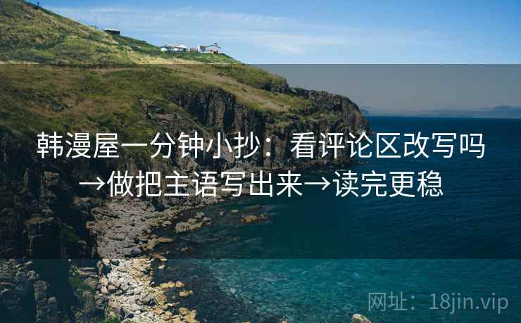 韩漫屋一分钟小抄：看评论区改写吗→做把主语写出来→读完更稳