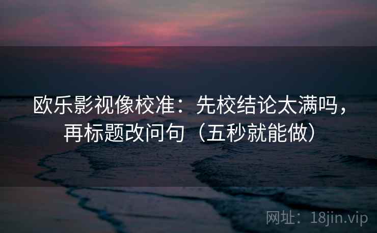 欧乐影视像校准：先校结论太满吗，再标题改问句（五秒就能做）