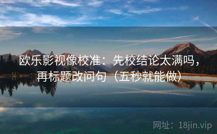 欧乐影视像校准：先校结论太满吗，再标题改问句（五秒就能做）