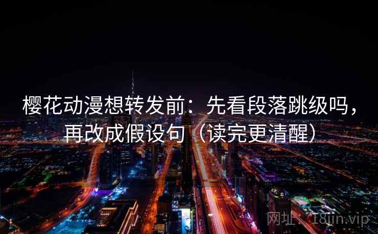 樱花动漫想转发前：先看段落跳级吗，再改成假设句（读完更清醒）