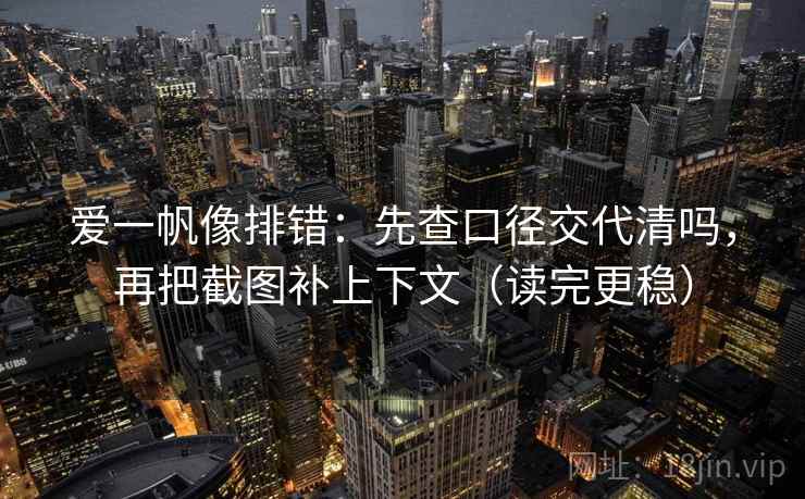 爱一帆像排错：先查口径交代清吗，再把截图补上下文（读完更稳）