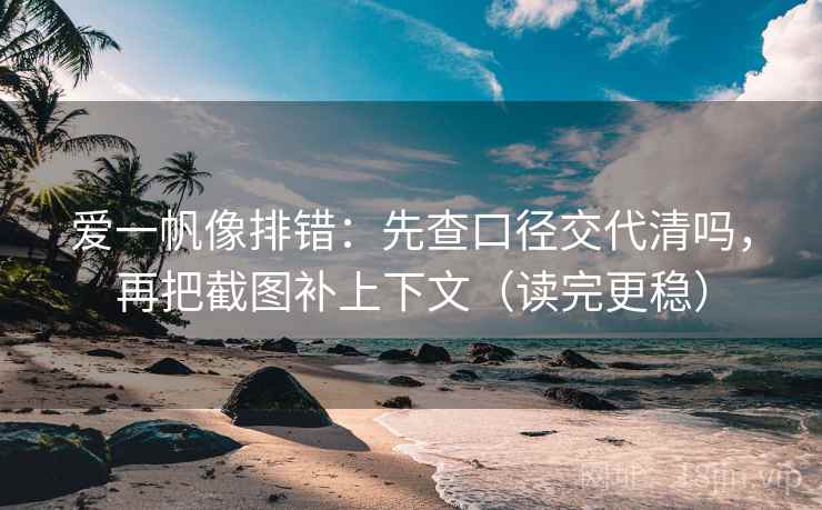 爱一帆像排错：先查口径交代清吗，再把截图补上下文（读完更稳）