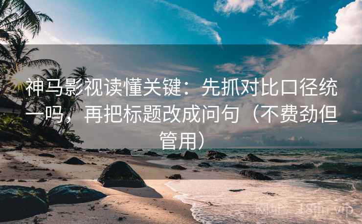 神马影视读懂关键：先抓对比口径统一吗，再把标题改成问句（不费劲但管用）