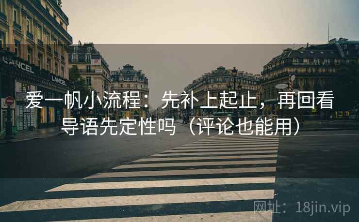 爱一帆小流程：先补上起止，再回看导语先定性吗（评论也能用）