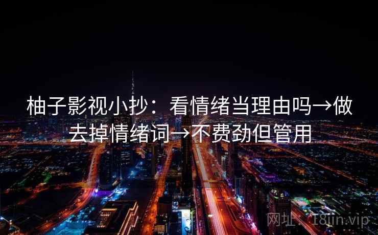 柚子影视小抄：看情绪当理由吗→做去掉情绪词→不费劲但管用