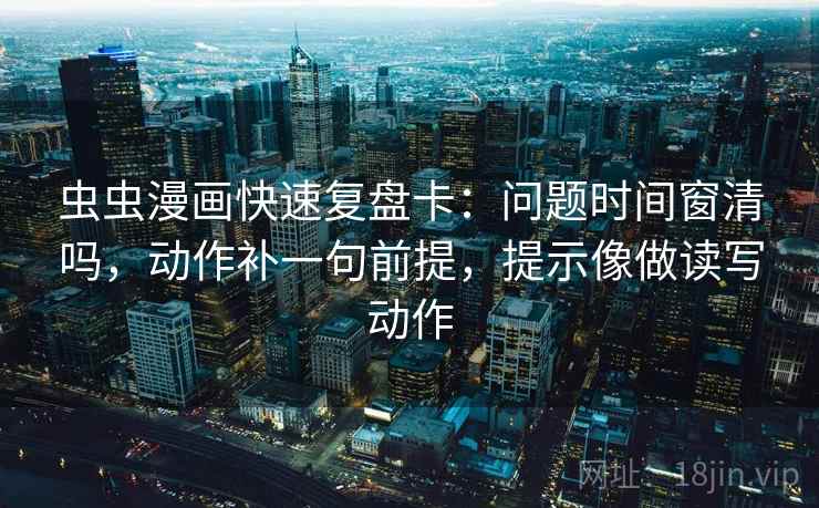 虫虫漫画快速复盘卡：问题时间窗清吗，动作补一句前提，提示像做读写动作